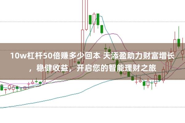 10w杠杆50倍赚多少回本 天添盈助力财富增长,稳健收益,开启您的智能理财之旅