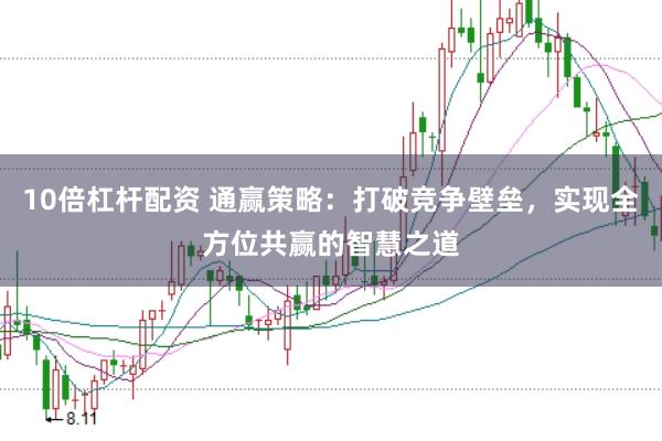 10倍杠杆配资 通赢策略：打破竞争壁垒，实现全方位共赢的智慧之道