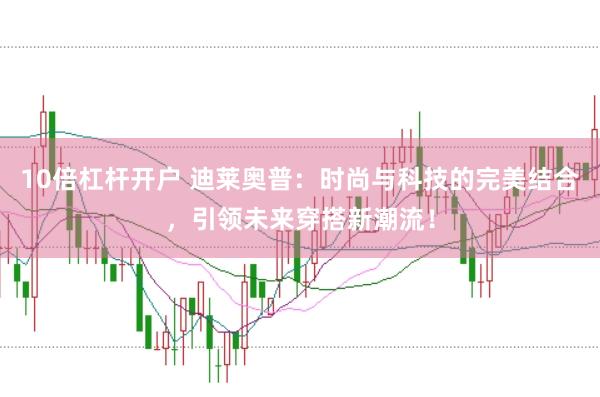 10倍杠杆开户 迪莱奥普:时尚与科技的完美结合,引领未来穿搭新潮流!