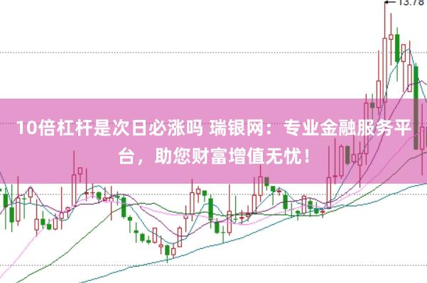 10倍杠杆是次日必涨吗 瑞银网:专业金融服务平台,助您财富增值无忧!