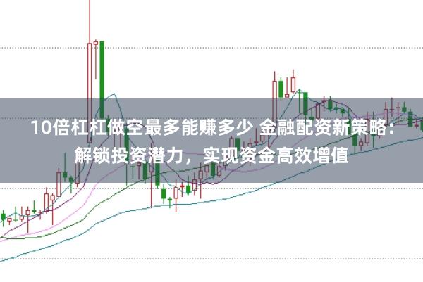 10倍杠杠做空最多能赚多少 金融配资新策略：解锁投资潜力，实现资金高效增值