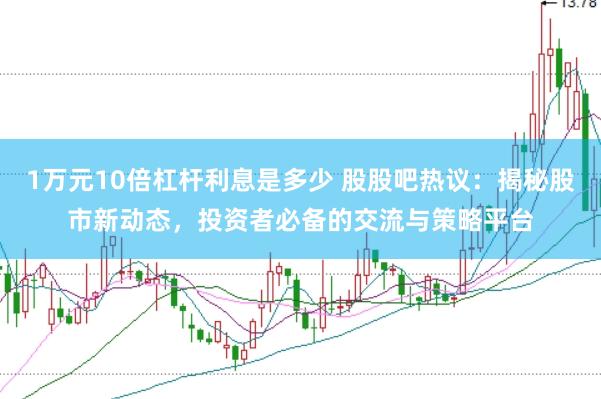 1万元10倍杠杆利息是多少 股股吧热议：揭秘股市新动态，投资者必备的交流与策略平台