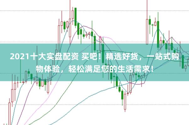 2021十大实盘配资 买吧！精选好货，一站式购物体验，轻松满足您的生活需求！