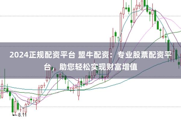 2024正规配资平台 盟牛配资：专业股票配资平台，助您轻松实现财富增值