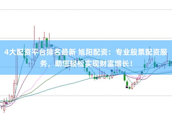 4大配资平台排名最新 旭阳配资：专业股票配资服务，助您轻松实现财富增长！