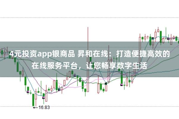 4元投资app银商品 昇和在线：打造便捷高效的在线服务平台，让您畅享数字生活