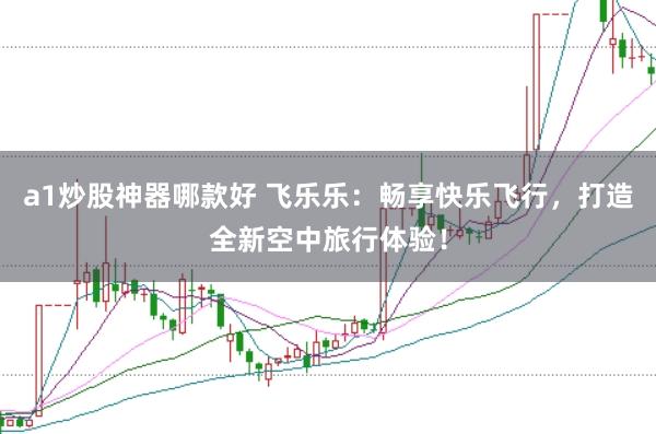 a1炒股神器哪款好 飞乐乐：畅享快乐飞行，打造全新空中旅行体验！