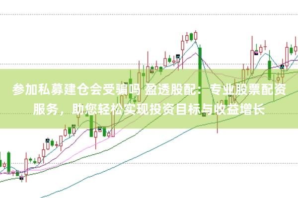 参加私募建仓会受骗吗 盈透股配：专业股票配资服务，助您轻松实现投资目标与收益增长