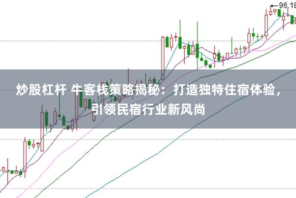 炒股杠杆 牛客栈策略揭秘：打造独特住宿体验，引领民宿行业新风尚