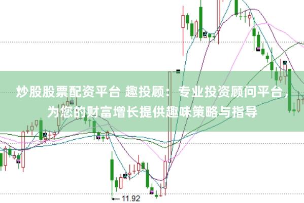 炒股股票配资平台 趣投顾：专业投资顾问平台，为您的财富增长提供趣味策略与指导