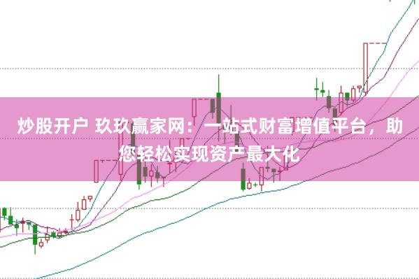 炒股开户 玖玖赢家网：一站式财富增值平台，助您轻松实现资产最大化