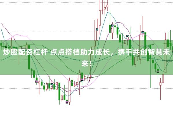 炒股配资杠杆 点点搭档助力成长，携手共创智慧未来！