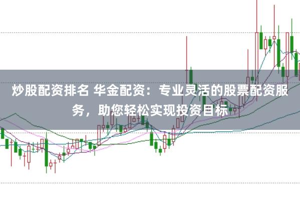 炒股配资排名 华金配资：专业灵活的股票配资服务，助您轻松实现投资目标