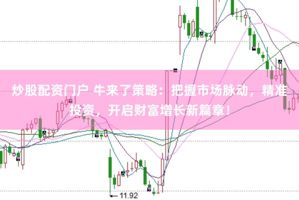 炒股配资门户 牛来了策略：把握市场脉动，精准投资，开启财富增长新篇章！