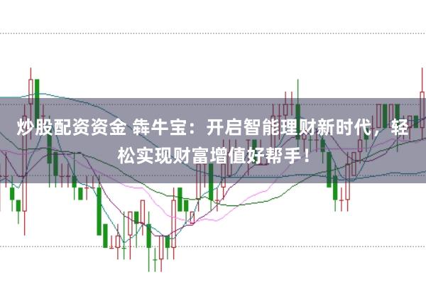 炒股配资资金 犇牛宝：开启智能理财新时代，轻松实现财富增值好帮手！