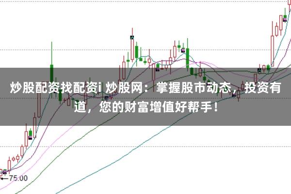 炒股配资找配资i 炒股网：掌握股市动态，投资有道，您的财富增值好帮手！