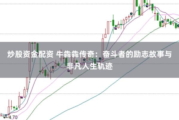 炒股资金配资 牛犇犇传奇：奋斗者的励志故事与非凡人生轨迹
