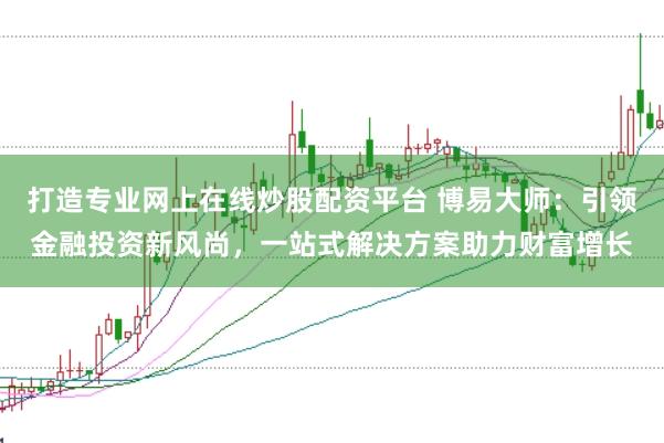 打造专业网上在线炒股配资平台 博易大师：引领金融投资新风尚，一站式解决方案助力财富增长