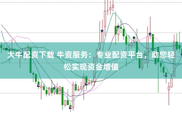 大牛配资下载 牛资服务：专业配资平台，助您轻松实现资金增值