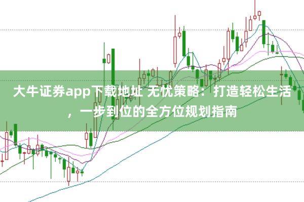 大牛证券app下载地址 无忧策略：打造轻松生活，一步到位的全方位规划指南