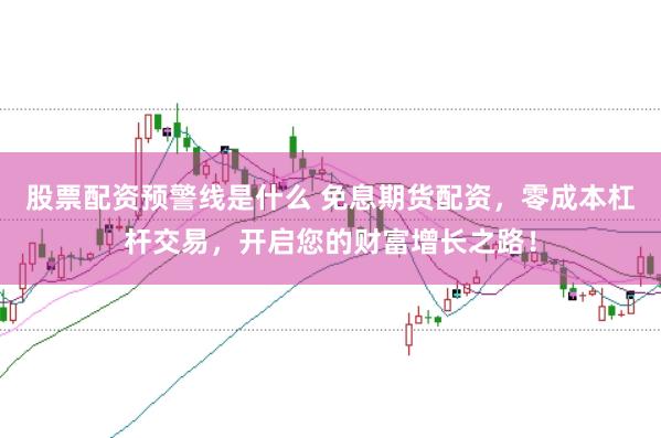 股票配资预警线是什么 免息期货配资，零成本杠杆交易，开启您的财富增长之路！