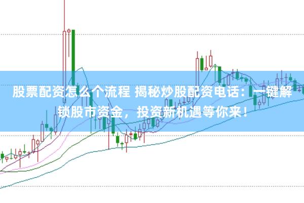 股票配资怎么个流程 揭秘炒股配资电话：一键解锁股市资金，投资新机遇等你来！