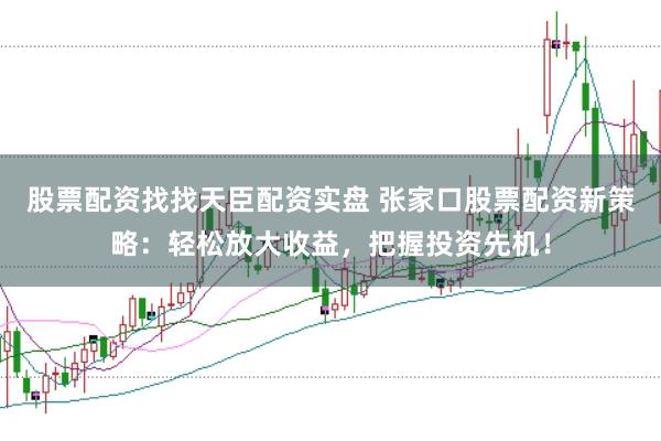 股票配资找找天臣配资实盘 张家口股票配资新策略：轻松放大收益，把握投资先机！