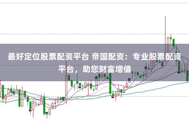 最好定位股票配资平台 帝国配资：专业股票配资平台，助您财富增值