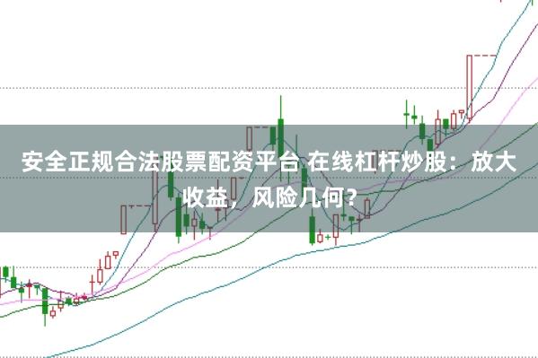安全正规合法股票配资平台 在线杠杆炒股：放大收益，风险几何？