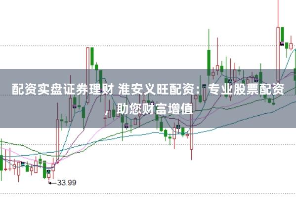配资实盘证券理财 淮安义旺配资：专业股票配资，助您财富增值