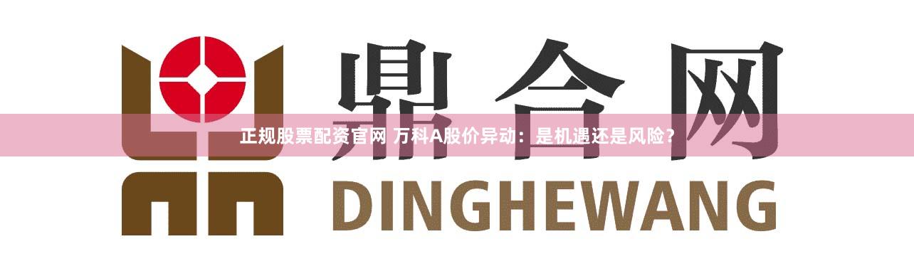 正规股票配资官网 万科A股价异动：是机遇还是风险？