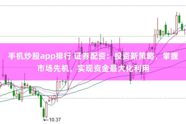 手机炒股app排行 证券配资：投资新策略，掌握市场先机，实现资金最大化利用