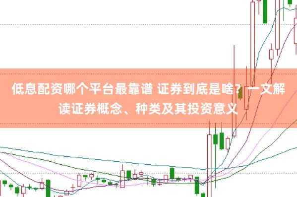低息配资哪个平台最靠谱 证券到底是啥？一文解读证券概念、种类及其投资意义