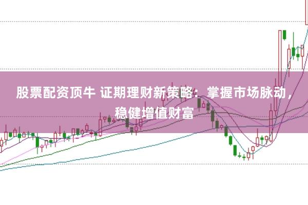 股票配资顶牛 证期理财新策略：掌握市场脉动，稳健增值财富