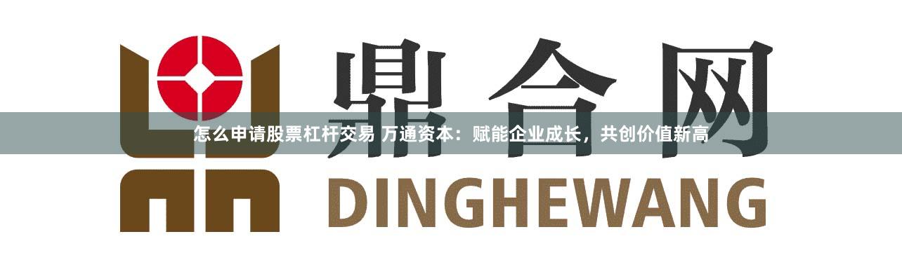 怎么申请股票杠杆交易 万通资本：赋能企业成长，共创价值新高