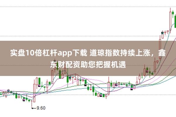 实盘10倍杠杆app下载 道琼指数持续上涨，鑫东财配资助您把握机遇