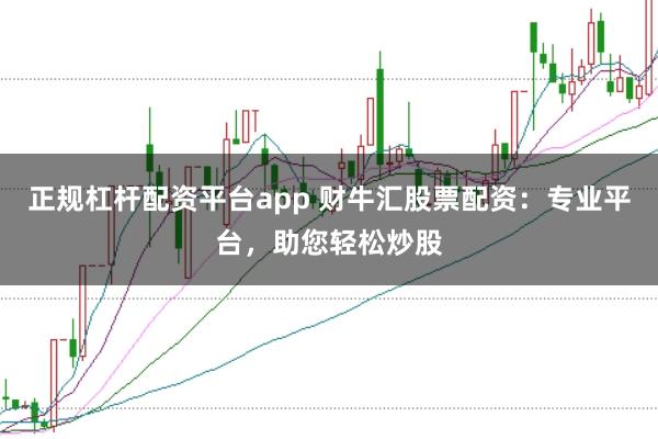 正规杠杆配资平台app 财牛汇股票配资:专业平台,助您轻松炒股