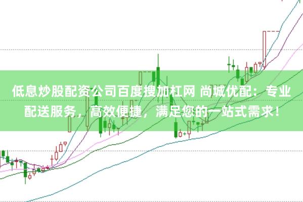 低息炒股配资公司百度搜加杠网 尚城优配：专业配送服务，高效便捷，满足您的一站式需求！