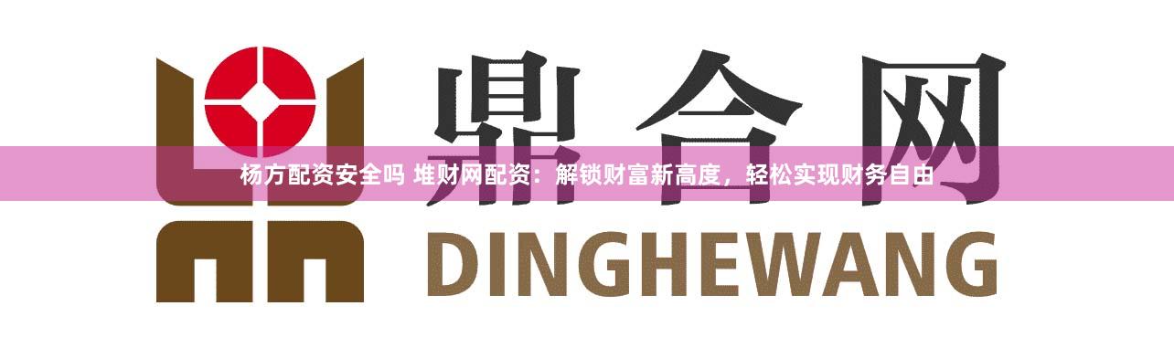 杨方配资安全吗 堆财网配资:解锁财富新高度,轻松实现财务自由