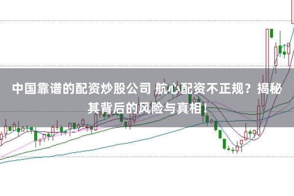 中国靠谱的配资炒股公司 航心配资不正规？揭秘其背后的风险与真相！
