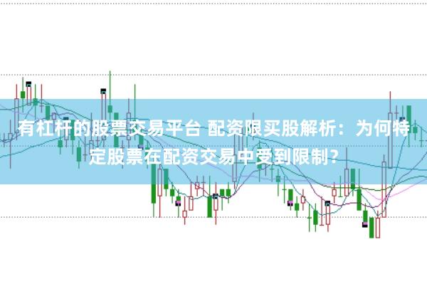 有杠杆的股票交易平台 配资限买股解析：为何特定股票在配资交易中受到限制？