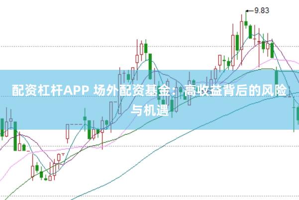 配资杠杆APP 场外配资基金：高收益背后的风险与机遇