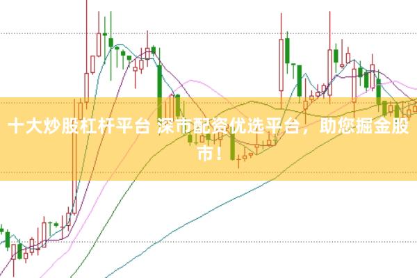 十大炒股杠杆平台 深市配资优选平台，助您掘金股市！