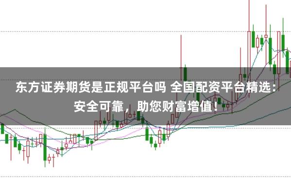 东方证券期货是正规平台吗 全国配资平台精选：安全可靠，助您财富增值！