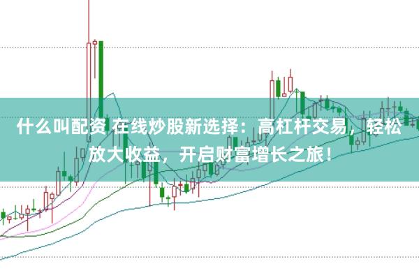什么叫配资 在线炒股新选择：高杠杆交易，轻松放大收益，开启财富增长之旅！