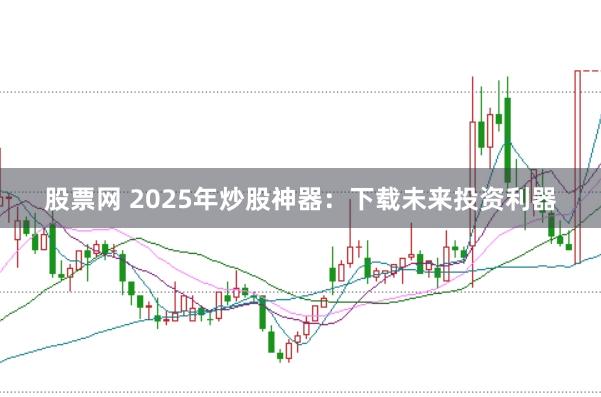 股票网 2025年炒股神器：下载未来投资利器