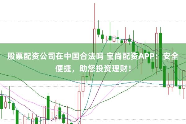 股票配资公司在中国合法吗 宝尚配资APP：安全便捷，助您投资理财！