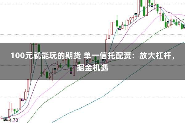 100元就能玩的期货 单一信托配资：放大杠杆，掘金机遇