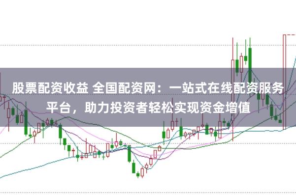 股票配资收益 全国配资网：一站式在线配资服务平台，助力投资者轻松实现资金增值