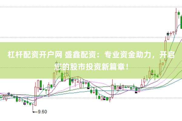 杠杆配资开户网 盛鑫配资：专业资金助力，开启您的股市投资新篇章！
